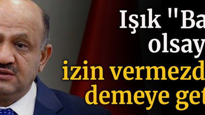 Işık "Bakan olsaydım izin vermezdim" demeye getirdi